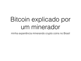 Bitcoin explicado por
um minerador
minha experiência minerando crypto coins no Brasil
 