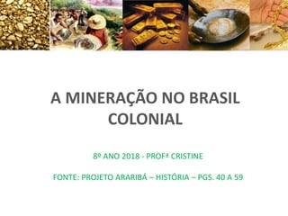 A MINERAÇÃO NO BRASIL
COLONIAL
8º ANO 2018 - PROFª CRISTINE
FONTE: PROJETO ARARIBÁ – HISTÓRIA – PGS. 40 A 59
 