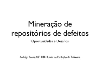 Mineração de
repositórios de defeitos
            Oportunidades e Desaﬁos



  Rodrigo Souza, 20/12/2012, aula de Evolução de Software
 