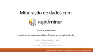 Mineração de	dados	com	
Classificação de	Dados
Um	estudo de	caso sobre o	Churn	Rate	em serviços de	telefonia
PROF.	JOÃO GABRIEL	LIMA
@JGABRIEL_LIMA
LINKEDIN.COM/IN/JOAOGABRIELLIMA
Mineração de	dados	com	RapidMiner - Prof.	João Gabriel	Lima
 