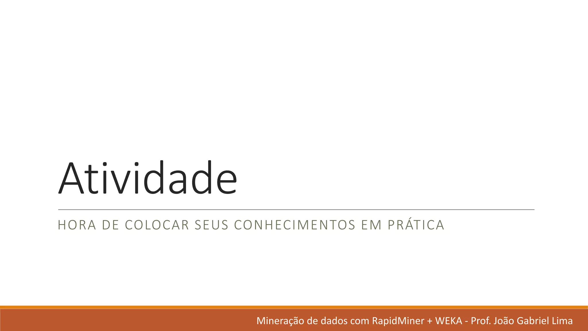 Atividade
HORA	DE	COLOCAR SEUS CONHECIMENTOS EM PRÁTICA
Mineração de	dados	com	RapidMiner +	WEKA	- Prof.	João Gabriel	Lima
 