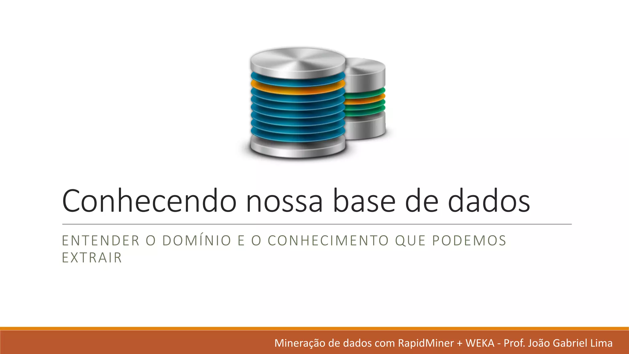 Conhecendo nossa base	de	dados
ENTENDER O	DOMÍNIO E	O	CONHECIMENTO QUE	PODEMOS
EXTRAIR
Mineração de	dados	com	RapidMiner +	WEKA	- Prof.	João Gabriel	Lima
 