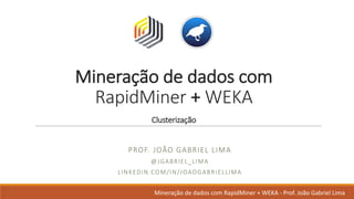 Mineração de	dados	com	
RapidMiner +	WEKA
Clusterização
PROF.	JOÃO GABRIEL	LIMA
@JGABRIEL_LIMA
LINKEDIN.COM/IN/JOAOGABRIELLIMA
Mineração de	dados	com	RapidMiner +	WEKA	- Prof.	João Gabriel	Lima
 