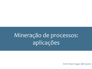 Mineração de processos:
aplicações
Esther Rojas Krugger (@erojask7)
1
 