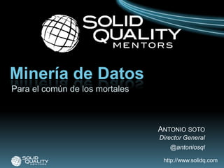 Minería de Datos Para el común de los mortales Antonio soto Director General @antoniosql 