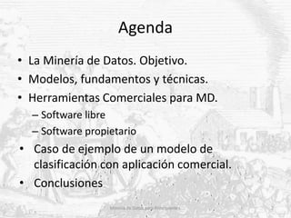 Agenda
• La Minería de Datos. Objetivo.
• Modelos, fundamentos y técnicas.
• Herramientas Comerciales para MD.
– Software ...