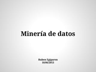 Minería de datos
Ruben Egiguren
18/06/2013
 
