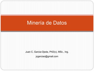 Minería de Datos
Juan C. Garcia-Ojeda, PhD(c), MSc., Ing.
jcgarciao@gmail.com
 