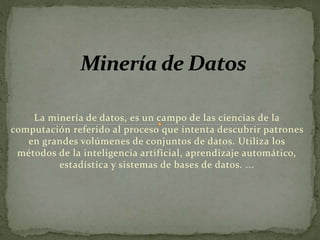 La minería de datos, es un campo de las ciencias de la
computación referido al proceso que intenta descubrir patrones
en g...