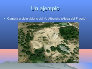 Un ejemploUn ejemplo
• Cantera a cielo abierto del río Alberche (Aldea del Fresno)
 