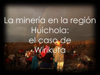 La minería en la región
Huichola:
el caso de
Wirikuta

 