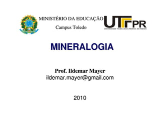 MINISTÉRIO DA EDUCAÇÃO
     Campus Toledo



   MINERALOGIA

      Prof. Ildemar Mayer
  ildemar.mayer@gmail.com


            2010
 
