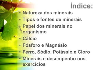 • Natureza dos minerais
• Tipos e fontes de minerais
• Papel dos minerais no
organismo
• Cálcio
• Fósforo e Magnésio
• Ferro, Sódio, Potássio e Cloro
• Minerais e desempenho nos
exercícios
 