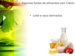 Algumas fontes de alimentos com Cálcio
• Leite e seus derivados.
 