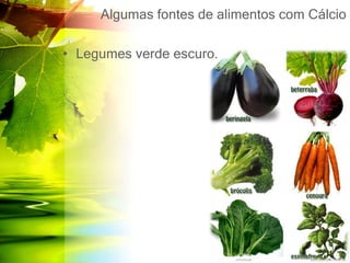 Algumas fontes de alimentos com Cálcio
• Legumes verde escuro.
 
