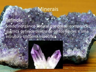 Minerais
Definição
Sólido inorgânico natural que possui composição
química definida dentro de certos limites e uma
estrutura cristalina específica
 