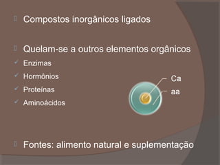 

Compostos inorgânicos ligados



Quelam-se a outros elementos orgânicos



Enzimas



Hormônios



Proteínas



Aminoácidos



Fontes: alimento natural e suplementação

 
