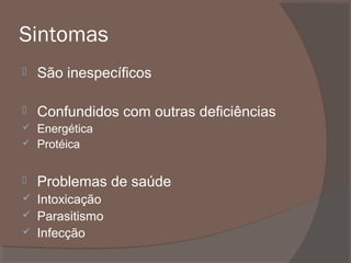 Sintomas


São inespecíficos



Confundidos com outras deficiências




Energética
Protéica



Problemas de saúde

Intoxicação
 Parasitismo
 Infecção


 