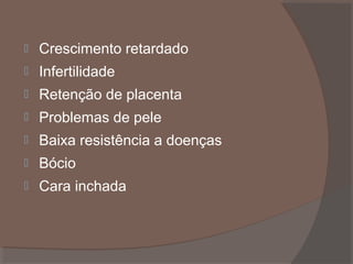 

Crescimento retardado



Infertilidade



Retenção de placenta



Problemas de pele



Baixa resistência a doenças



Bócio



Cara inchada

 