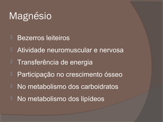 Magnésio


Bezerros leiteiros



Atividade neuromuscular e nervosa



Transferência de energia



Participação no crescimento ósseo



No metabolismo dos carboidratos



No metabolismo dos lipídeos

 