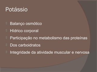 Potássio


Balanço osmótico



Hídrico corporal



Participação no metabolismo das proteínas



Dos carboidratos



Integridade da atividade muscular e nervosa

 