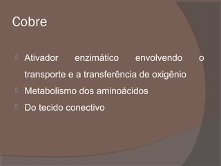 Cobre


Ativador

enzimático

envolvendo

transporte e a transferência de oxigênio


Metabolismo dos aminoácidos



Do tecido conectivo

o

 