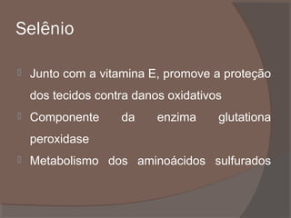 Selênio


Junto com a vitamina E, promove a proteção
dos tecidos contra danos oxidativos



Componente

da

enzima

glutationa

peroxidase


Metabolismo dos aminoácidos sulfurados

 