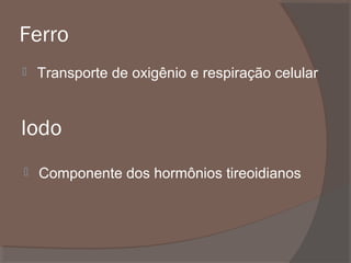 Ferro


Transporte de oxigênio e respiração celular

Iodo


Componente dos hormônios tireoidianos

 