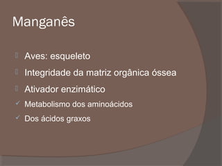 Manganês


Aves: esqueleto



Integridade da matriz orgânica óssea



Ativador enzimático



Metabolismo dos aminoácidos



Dos ácidos graxos

 