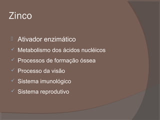 Zinco


Ativador enzimático



Metabolismo dos ácidos nucléicos



Processos de formação óssea



Processo da visão



Sistema imunológico



Sistema reprodutivo

 