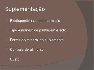 Suplementação


Biodisponibilidade nos animais



Tipo e manejo de pastagem e solo



Forma do mineral no suplemento



Controle do alimento



Custo

 