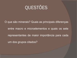 QUESTÕES
O que são minerais? Quais as principais diferenças
entre macro e microelementos e quais os sete
representantes de maior importância para cada
um dos grupos citados?

 
