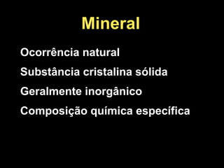 Mineral
Ocorrência natural
Substância cristalina sólida
Geralmente inorgânico
Composição química específica
 