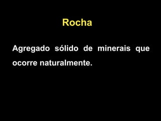 Rocha
Agregado sólido de minerais que
ocorre naturalmente.
 