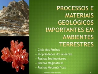  Ciclo das Rochas
 Propriedades dos Minerais
 Rochas Sedimentares
 Rochas Magmáticas
 Rochas Metamórficas
1Professora Isabel Henriques
 