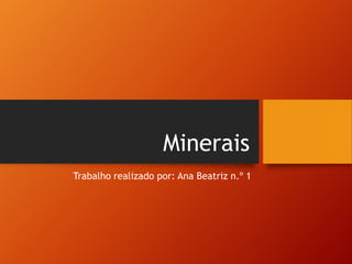 Minerais
Trabalho realizado por: Ana Beatriz n.º 1
 