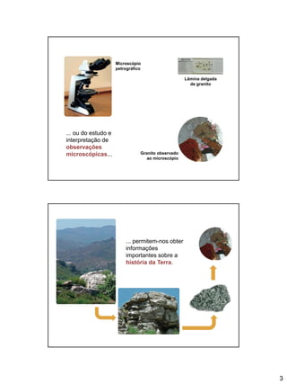 3
... ou do estudo e
interpretação de
observações
microscópicas...
Lâmina delgada
de granito
Microscópio
petrográfico
Granito observado
ao microscópio
... permitem-nos obter
informações
importantes sobre a
história da Terra.
 