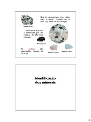 8
Quando observamos uma rocha,
como o granito, fazendo uso de
uma lupa ou de um microscópio...
Rocha: granito
... verificamos que esta
é constituída por um
mosaico de diferentes
minerais.
Mineral: quartzo
Mineral: biotite
Mineral: feldspato
As rochas são
associações naturais de
minerais.
B3
Identificação
dos minerais
 