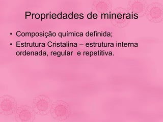 Propriedades de minerais
• Composição química definida;
• Estrutura Cristalina – estrutura interna
ordenada, regular e repetitiva.
 