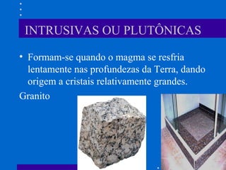 INTRUSIVAS OU PLUTÔNICAS
• Formam-se quando o magma se resfria
lentamente nas profundezas da Terra, dando
origem a cristais relativamente grandes.
Granito
 