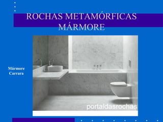 ROCHAS METAMÓRFICAS
MÁRMORE
Mármore
Carrara
 