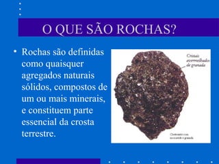 O QUE SÃO ROCHAS?
• Rochas são definidas
como quaisquer
agregados naturais
sólidos, compostos de
um ou mais minerais,
e constituem parte
essencial da crosta
terrestre.
 