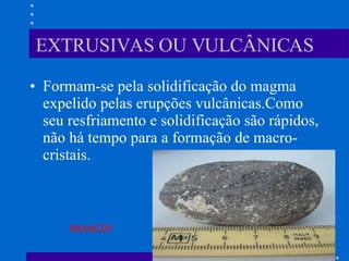 EXTRUSIVAS OU VULCÂNICAS Formam-se pela solidificação do magma expelido pelas erupções vulcânicas.Como seu resfriamento e solidificação são rápidos, não há tempo para a formação de macro-cristais.  BASALTO 