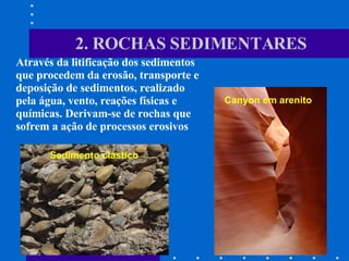 Canyon em arenito Sedimento clástico 2. ROCHAS SEDIMENTARES Através da litificação dos sedimentos que procedem da erosão, transporte e deposição de sedimentos, realizado pela água, vento, reações físicas e químicas. Derivam-se de rochas que sofrem a ação de processos erosivos 