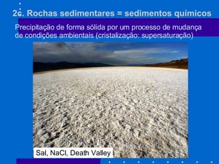 2c. Rochas sedimentares = sedimentos químicos Precipitação de forma sólida por um processo de mudança de condições ambientais (cristalização: supersaturação) Sal, NaCl, Death Valley 