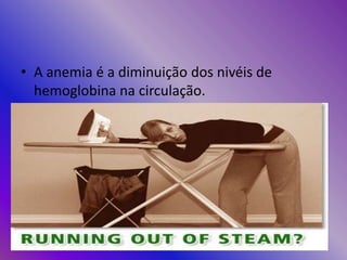 • A anemia é a diminuição dos nivéis de
hemoglobina na circulação.
 