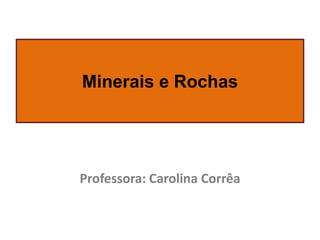 Minerais e Rochas

Professora: Carolina Corrêa

 