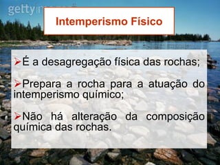 Intemperismo Físico

É a desagregação física das rochas;
Prepara a rocha para a atuação do
intemperismo químico;

Não há alteração da composição
química das rochas.

 
