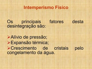 Intemperismo Físico
Os
principais
fatores
desintegração são:
Alívio de pressão;
Expansão térmica;
Crescimento de cristais
congelamento da água.

desta

pelo

 