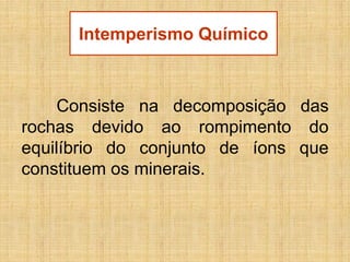 Intemperismo Químico

Consiste na decomposição das
rochas devido ao rompimento do
equilíbrio do conjunto de íons que
constituem os minerais.

 